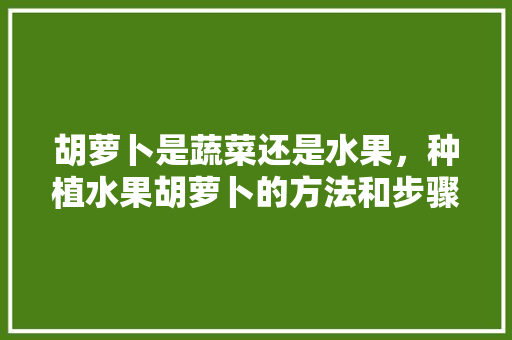 胡萝卜是蔬菜还是水果，种植水果胡萝卜的方法和步骤。 水果种植