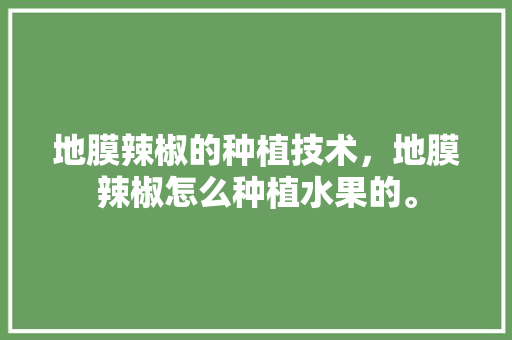 地膜辣椒的种植技术，地膜辣椒怎么种植水果的。 家禽养殖