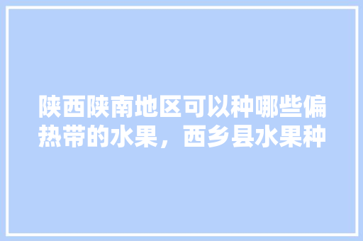 陕西陕南地区可以种哪些偏热带的水果，西乡县水果种植面积。 水果种植