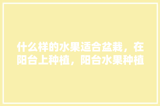 什么样的水果适合盆栽，在阳台上种植，阳台水果种植技术大全视频。 畜牧养殖