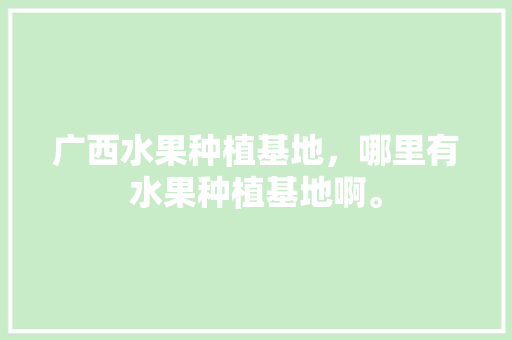 广西水果种植基地，哪里有水果种植基地啊。 畜牧养殖