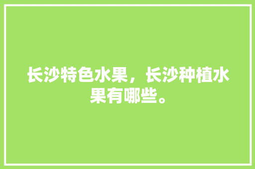 长沙特色水果，长沙种植水果有哪些。 家禽养殖