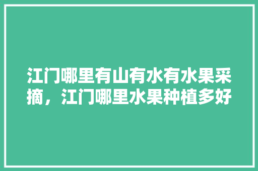 江门哪里有山有水有水果采摘，江门哪里水果种植多好吃。 畜牧养殖