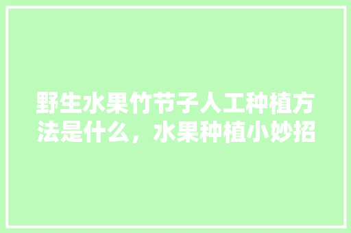 野生水果竹节子人工种植方法是什么，水果种植小妙招技巧视频。 畜牧养殖