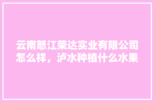 云南怒江荣达实业有限公司怎么样，泸水种植什么水果最好。 家禽养殖