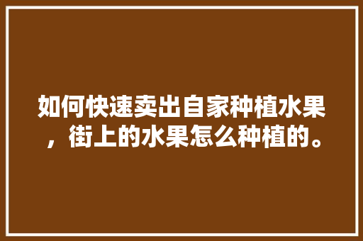 如何快速卖出自家种植水果，街上的水果怎么种植的。 家禽养殖