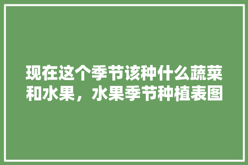 现在这个季节该种什么蔬菜和水果，水果季节种植表图片。 畜牧养殖