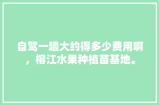 自驾一趟大约得多少费用啊，榕江水果种植苗基地。 土壤施肥