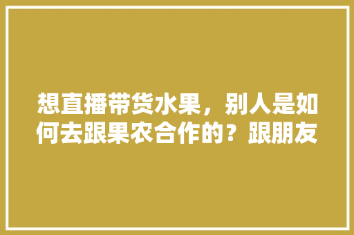 想直播带货水果，别人是如何去跟果农合作的？跟朋友们求教一下，广东水果种植技术视频讲解。 家禽养殖