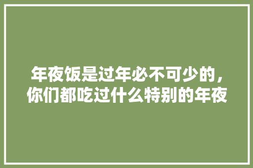 年夜饭是过年必不可少的，你们都吃过什么特别的年夜饭吗，十香水果种植基地在哪里。 水果种植