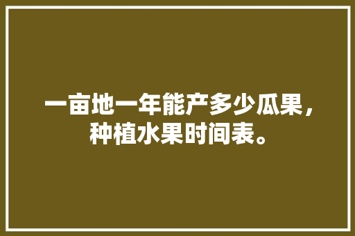 一亩地一年能产多少瓜果，种植水果时间表。 水果种植