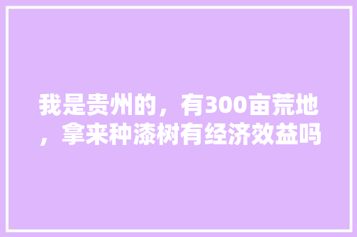 我是贵州的，有300亩荒地，拿来种漆树有经济效益吗，农村种植40亩水果违法吗。 水果种植