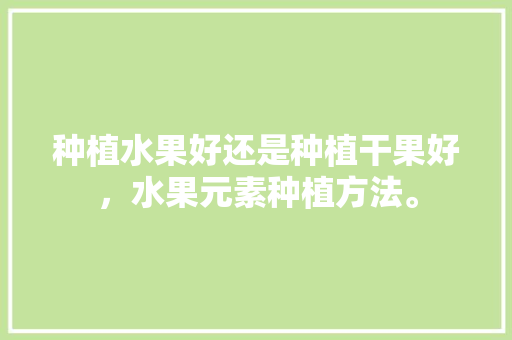 种植水果好还是种植干果好，水果元素种植方法。 畜牧养殖