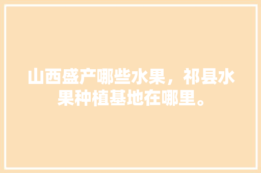 山西盛产哪些水果，祁县水果种植基地在哪里。 家禽养殖