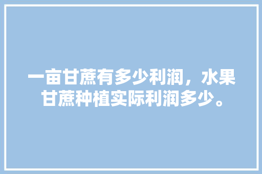 一亩甘蔗有多少利润，水果甘蔗种植实际利润多少。 蔬菜种植