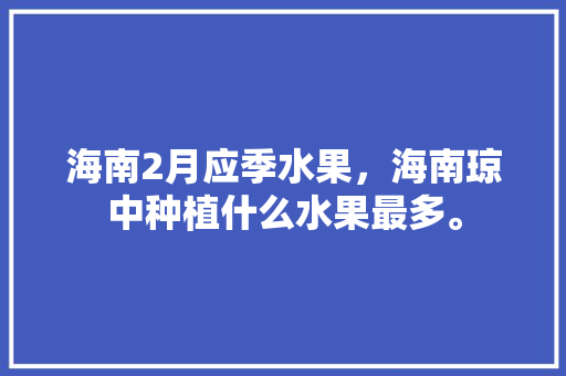 海南2月应季水果，海南琼中种植什么水果最多。 土壤施肥