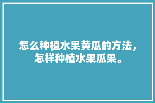 怎么种植水果黄瓜的方法，怎样种植水果瓜果。 畜牧养殖