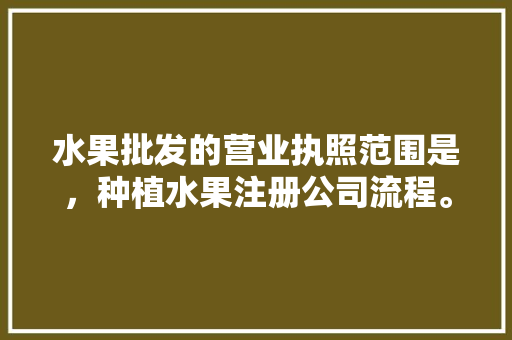 水果批发的营业执照范围是，种植水果注册公司流程。 土壤施肥