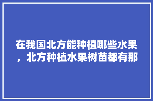 在我国北方能种植哪些水果，北方种植水果树苗都有那些。 土壤施肥