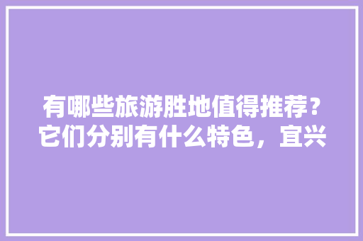 有哪些旅游胜地值得推荐？它们分别有什么特色，宜兴水果榴莲种植基地在哪里。 土壤施肥