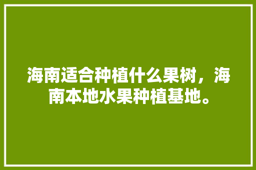 海南适合种植什么果树，海南本地水果种植基地。 水果种植