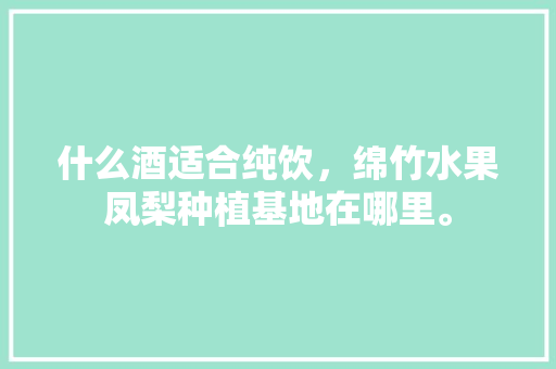 什么酒适合纯饮，绵竹水果凤梨种植基地在哪里。 土壤施肥