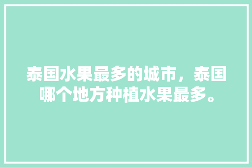 泰国水果最多的城市，泰国哪个地方种植水果最多。 水果种植