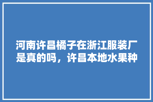 河南许昌橘子在浙江服装厂是真的吗，许昌本地水果种植基地在哪里。 蔬菜种植