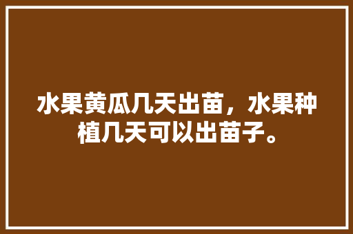 水果黄瓜几天出苗，水果种植几天可以出苗子。 土壤施肥