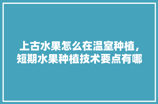 上古水果怎么在温室种植，短期水果种植技术要点有哪些。 蔬菜种植