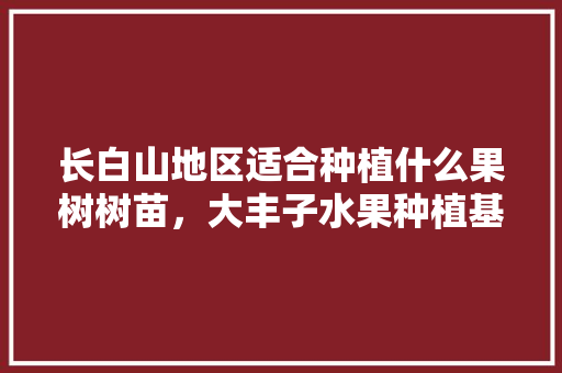 长白山地区适合种植什么果树树苗，大丰子水果种植基地。 水果种植