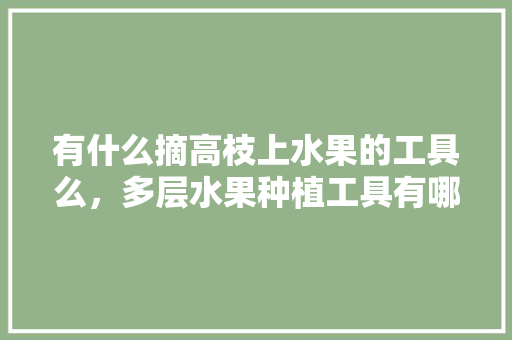 有什么摘高枝上水果的工具么，多层水果种植工具有哪些。 蔬菜种植