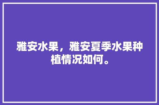 雅安水果，雅安夏季水果种植情况如何。 水果种植