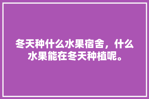 冬天种什么水果宿舍，什么水果能在冬天种植呢。 水果种植