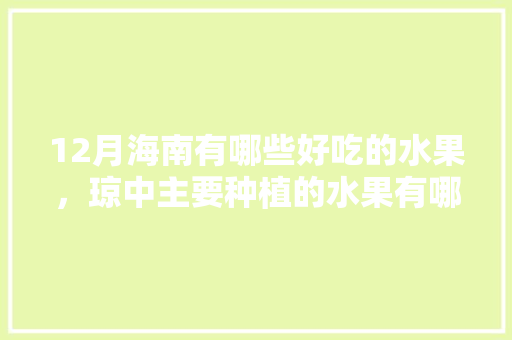 12月海南有哪些好吃的水果，琼中主要种植的水果有哪些。 水果种植