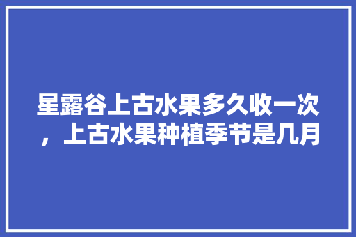 星露谷上古水果多久收一次，上古水果种植季节是几月。 水果种植