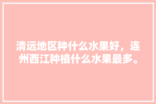 清远地区种什么水果好，连州西江种植什么水果最多。 畜牧养殖