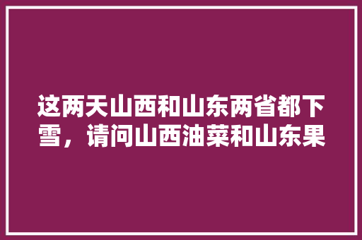 这两天山西和山东两省都下雪，请问山西油菜和山东果树会绝收吗，平度水果西瓜种植时间表。 畜牧养殖