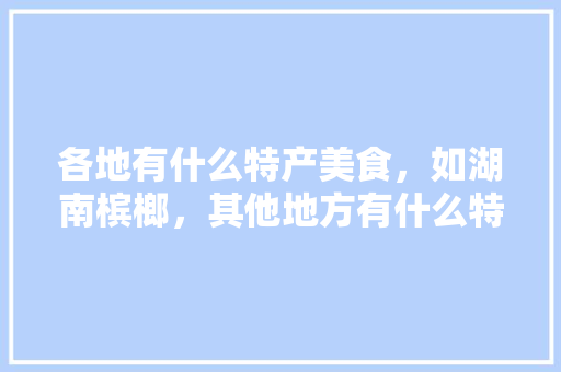 各地有什么特产美食，如湖南槟榔，其他地方有什么特产，祁东水果荔枝种植基地在哪里。 家禽养殖