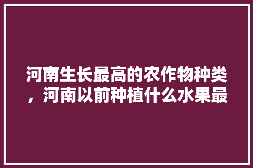 河南生长最高的农作物种类，河南以前种植什么水果最多。 家禽养殖