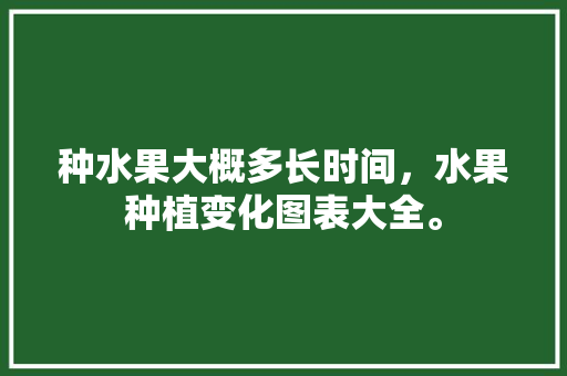 种水果大概多长时间，水果种植变化图表大全。 土壤施肥