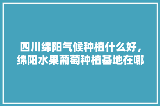 四川绵阳气候种植什么好，绵阳水果葡萄种植基地在哪里。 土壤施肥