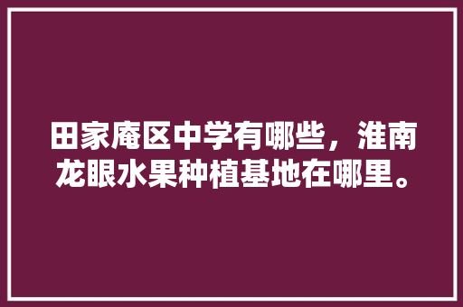 田家庵区中学有哪些，淮南龙眼水果种植基地在哪里。 蔬菜种植