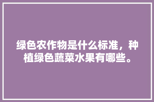 绿色农作物是什么标准，种植绿色蔬菜水果有哪些。 家禽养殖