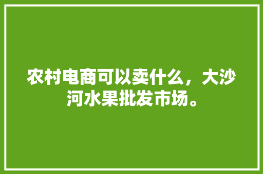 农村电商可以卖什么，大沙河水果批发市场。 土壤施肥