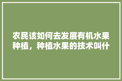 农民该如何去发展有机水果种植，种植水果的技术叫什么技术。 水果种植