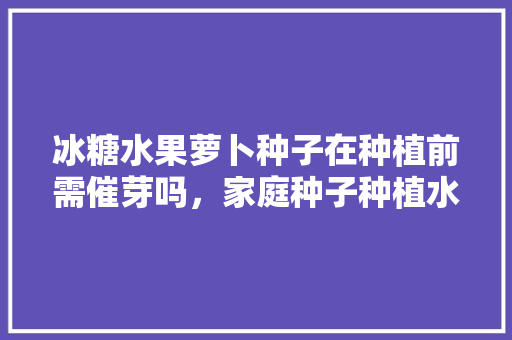 冰糖水果萝卜种子在种植前需催芽吗，家庭种子种植水果图片。 畜牧养殖