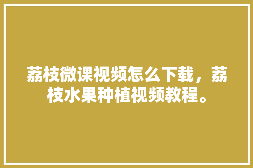 荔枝微课视频怎么下载，荔枝水果种植视频教程。 家禽养殖