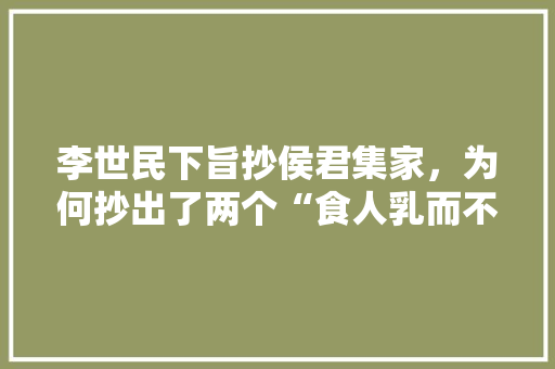 李世民下旨抄侯君集家，为何抄出了两个“食人乳而不饭”的美女，全椒种植水果有哪些品种。 畜牧养殖