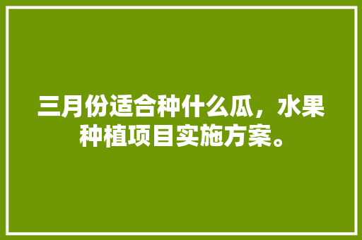 三月份适合种什么瓜，水果种植项目实施方案。 土壤施肥